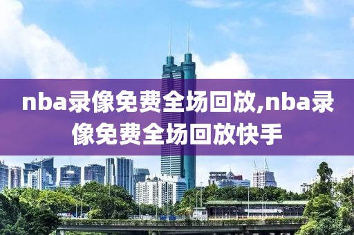 nba录像免费全场回放,nba录像免费全场回放快手