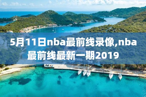 5月11日nba最前线录像,nba最前线最新一期2019