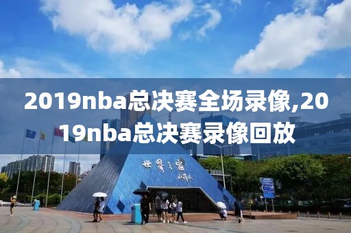 2019nba总决赛全场录像,2019nba总决赛录像回放