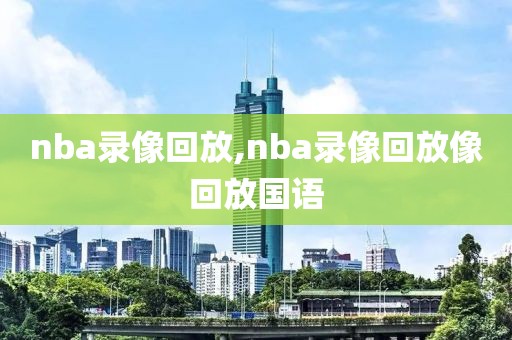 nba录像回放,nba录像回放像回放国语