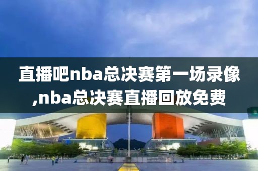 直播吧nba总决赛第一场录像,nba总决赛直播回放免费