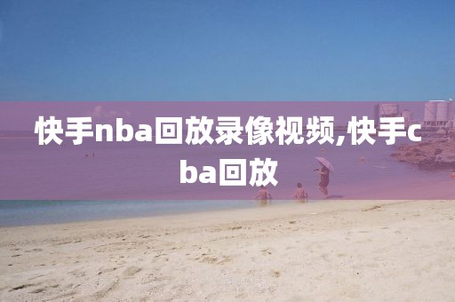 快手nba回放录像视频,快手cba回放
