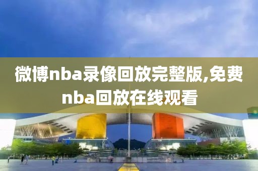 微博nba录像回放完整版,免费nba回放在线观看