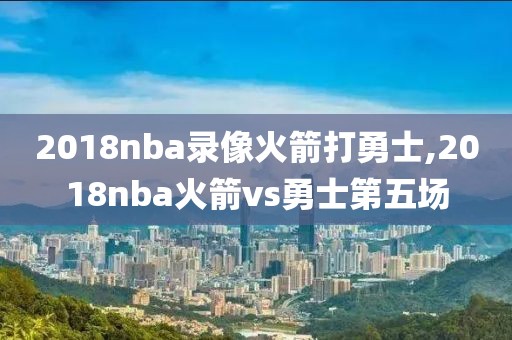 2018nba录像火箭打勇士,2018nba火箭vs勇士第五场