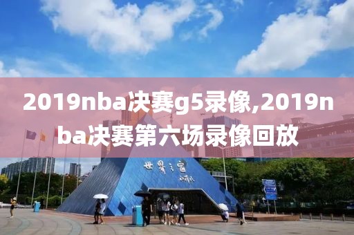 2019nba决赛g5录像,2019nba决赛第六场录像回放