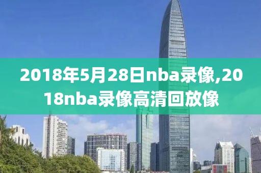 2018年5月28日nba录像,2018nba录像高清回放像