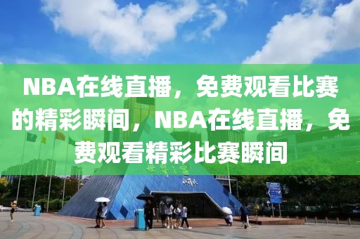 NBA在线直播，免费观看比赛的精彩瞬间，NBA在线直播，免费观看精彩比赛瞬间