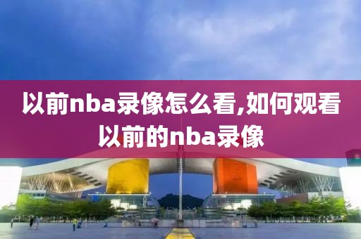 以前nba录像怎么看,如何观看以前的nba录像