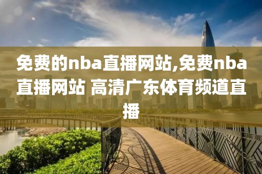 免费的nba直播网站,免费nba直播网站 高清广东体育频道直播