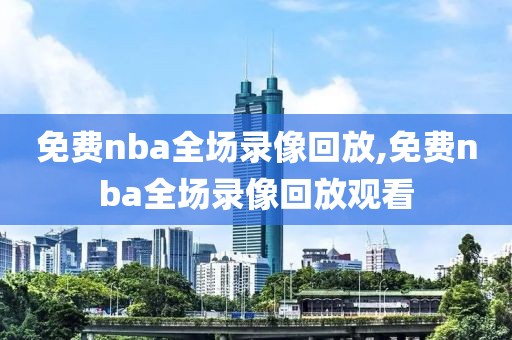 免费nba全场录像回放,免费nba全场录像回放观看