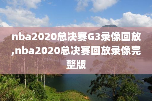 nba2020总决赛G3录像回放,nba2020总决赛回放录像完整版