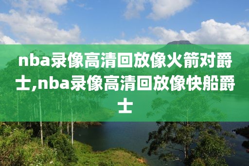 nba录像高清回放像火箭对爵士,nba录像高清回放像快船爵士