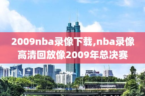 2009nba录像下载,nba录像高清回放像2009年总决赛