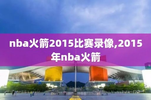 nba火箭2015比赛录像,2015年nba火箭