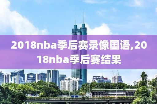 2018nba季后赛录像国语,2018nba季后赛结果