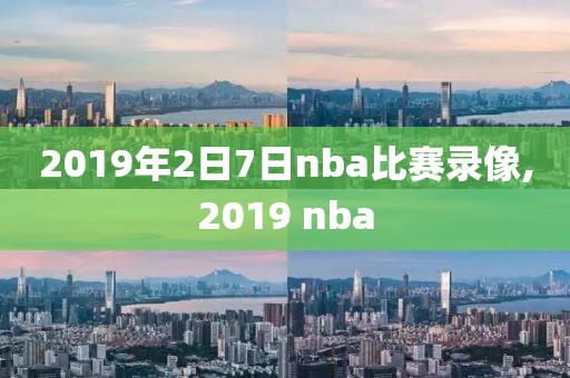 2019年2日7日nba比赛录像,2019 nba