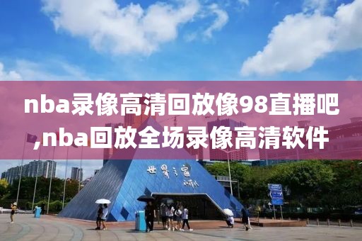 nba录像高清回放像98直播吧,nba回放全场录像高清软件