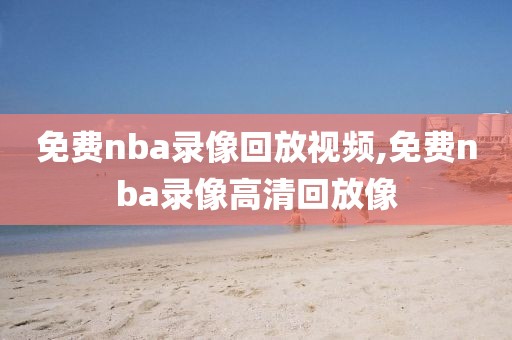 免费nba录像回放视频,免费nba录像高清回放像