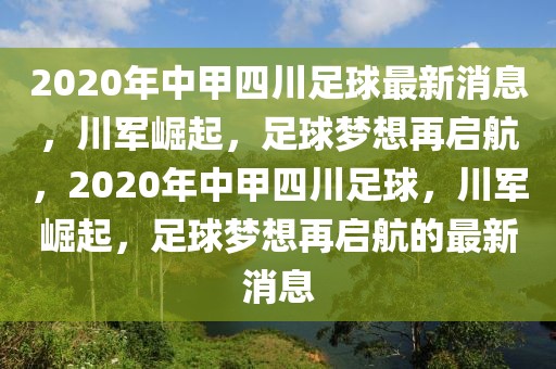 2020年中甲四川足球最新消息，川军崛起，足球梦想再启航，2020年中甲四川足球，川军崛起，足球梦想再启航的最新消息