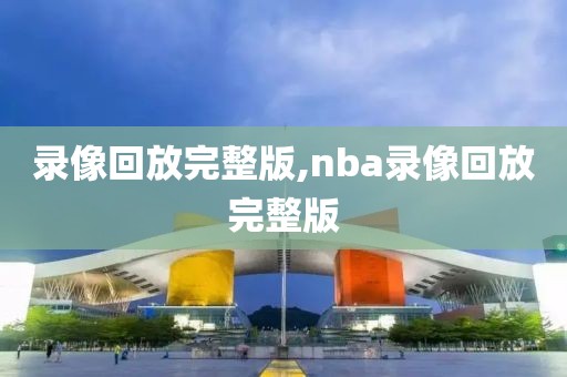 录像回放完整版,nba录像回放完整版