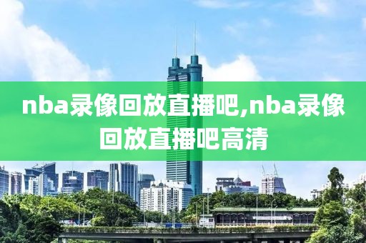 nba录像回放直播吧,nba录像回放直播吧高清