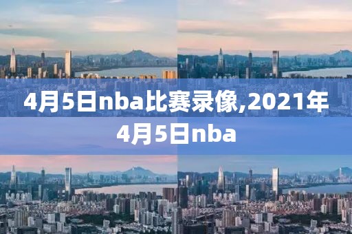 4月5日nba比赛录像,2021年4月5日nba