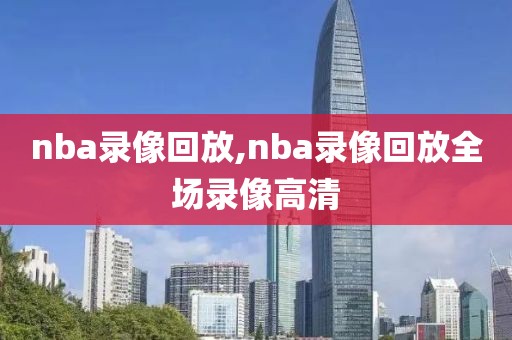 nba录像回放,nba录像回放全场录像高清