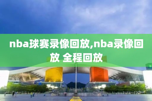 nba球赛录像回放,nba录像回放 全程回放