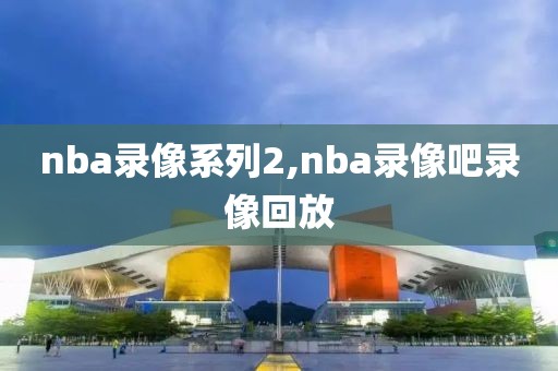 nba录像系列2,nba录像吧录像回放