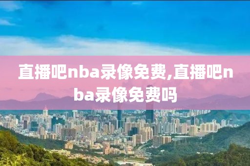 直播吧nba录像免费,直播吧nba录像免费吗