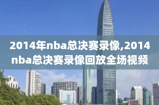 2014年nba总决赛录像,2014nba总决赛录像回放全场视频