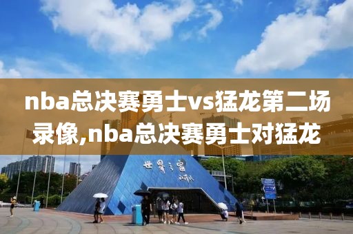 nba总决赛勇士vs猛龙第二场录像,nba总决赛勇士对猛龙